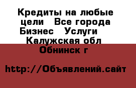 Кредиты на любые цели - Все города Бизнес » Услуги   . Калужская обл.,Обнинск г.